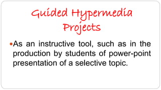 Guided Hypermedia 
Projects 
As an instructive tool, such as in the 
production by students of power-point 
presentation of a selective topic. 
 