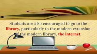 Relating to finding information, tsthe central 
principle is to make the students “go beyond the 
textbook and curriculum materials”. 
Students are also encouraged to go to the 
library, particularly to the modern extension 
of the modern library, the internet. 
 