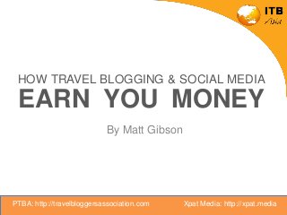 HOW TRAVEL BLOGGING & SOCIAL MEDIA
EARN YOU MONEY
By Matt Gibson
PTBA: http://travelbloggersassociation.com Xpat Media: http://xpat.media
 