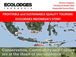 ITB Asia: Singapore
Thursday 22 October 2015
Responsible Tourism Clinics
PROFITABLE and SUSTAINABLE QUALITY TOURISM:
ECOLODGES INDONESIA’S STORY
 
