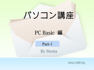 パソコン講座
PC Basic 編
By Siesta
2011/08/05
Part-1
 