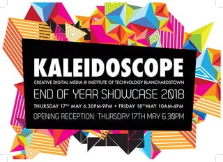 KALEIDOSCOPECREATIVE DIGITAL MEDIA @ INSTITUTE OF TECHNOLOGY BLANCHARDSTOWN
THURSDAY 17TH
MAY 6.30PM-9PM + FRIDAY 18TH
MAY 10AM-4PM
END OF YEAR SHOWCASE 2018
OPENING RECEPTION: THURSDAY 17TH MAY 6.30PM
 