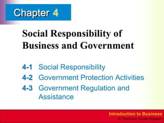 Chapter 4

 Social Responsibility of
 Business and Government

 4-1 Social Responsibility
 4-2 Government Protection Activities
 4-3 Government Regulation and
     Assistance

                          Introduction to Business
                              © Thomson South-Western
 