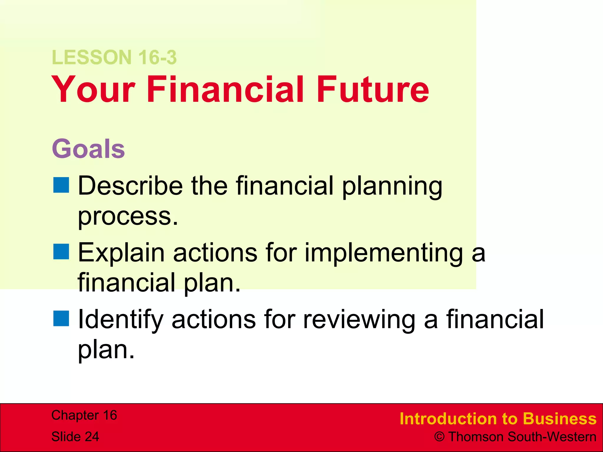 LESSON 16-3 Your Financial Future Goals Describe the financial planning process. Explain actions for implementing a financial plan. Identify actions for reviewing a financial plan. 