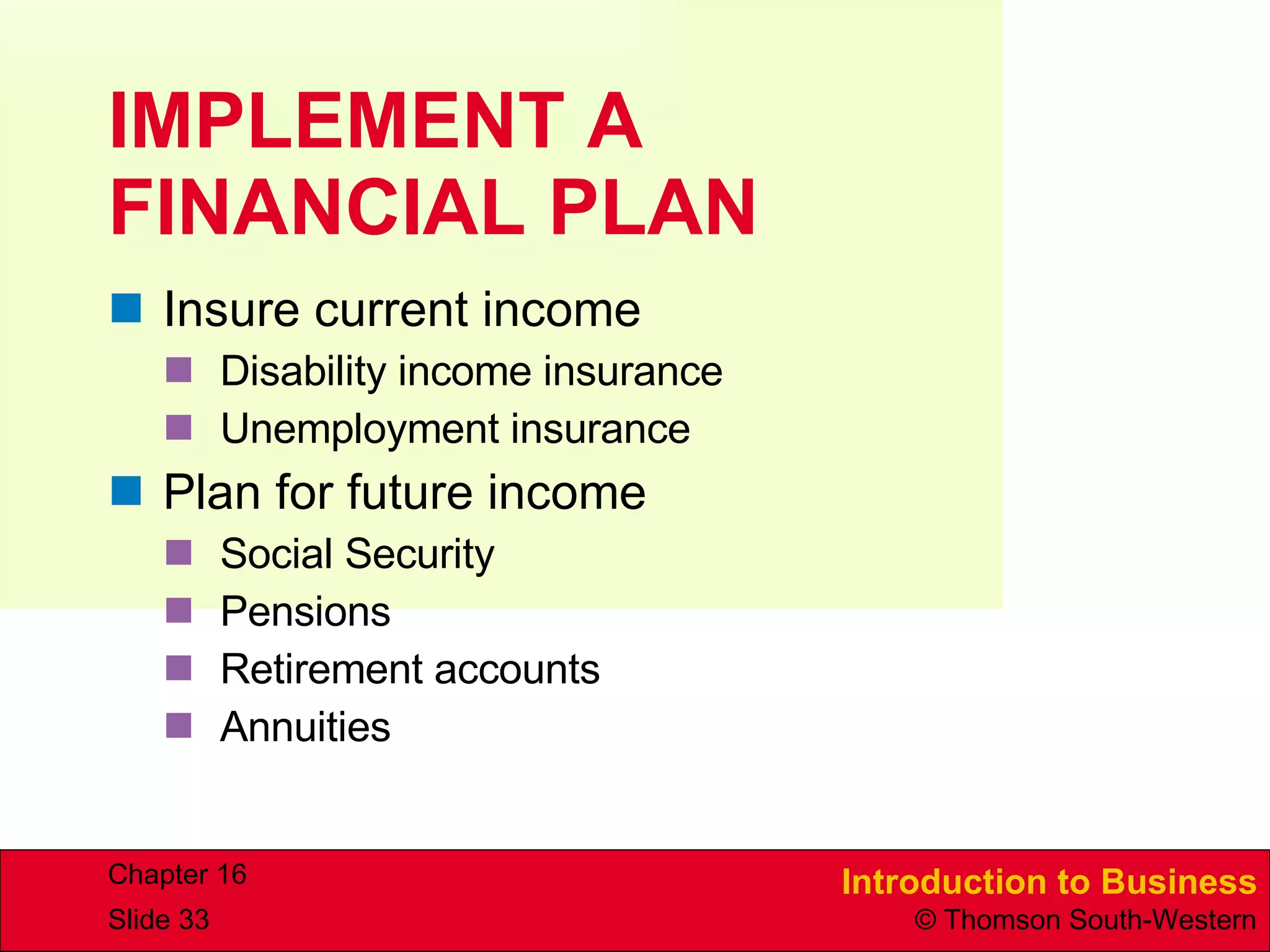 IMPLEMENT A  FINANCIAL PLAN Insure current income Disability income insurance Unemployment insurance Plan for future income Social Security Pensions Retirement accounts Annuities 