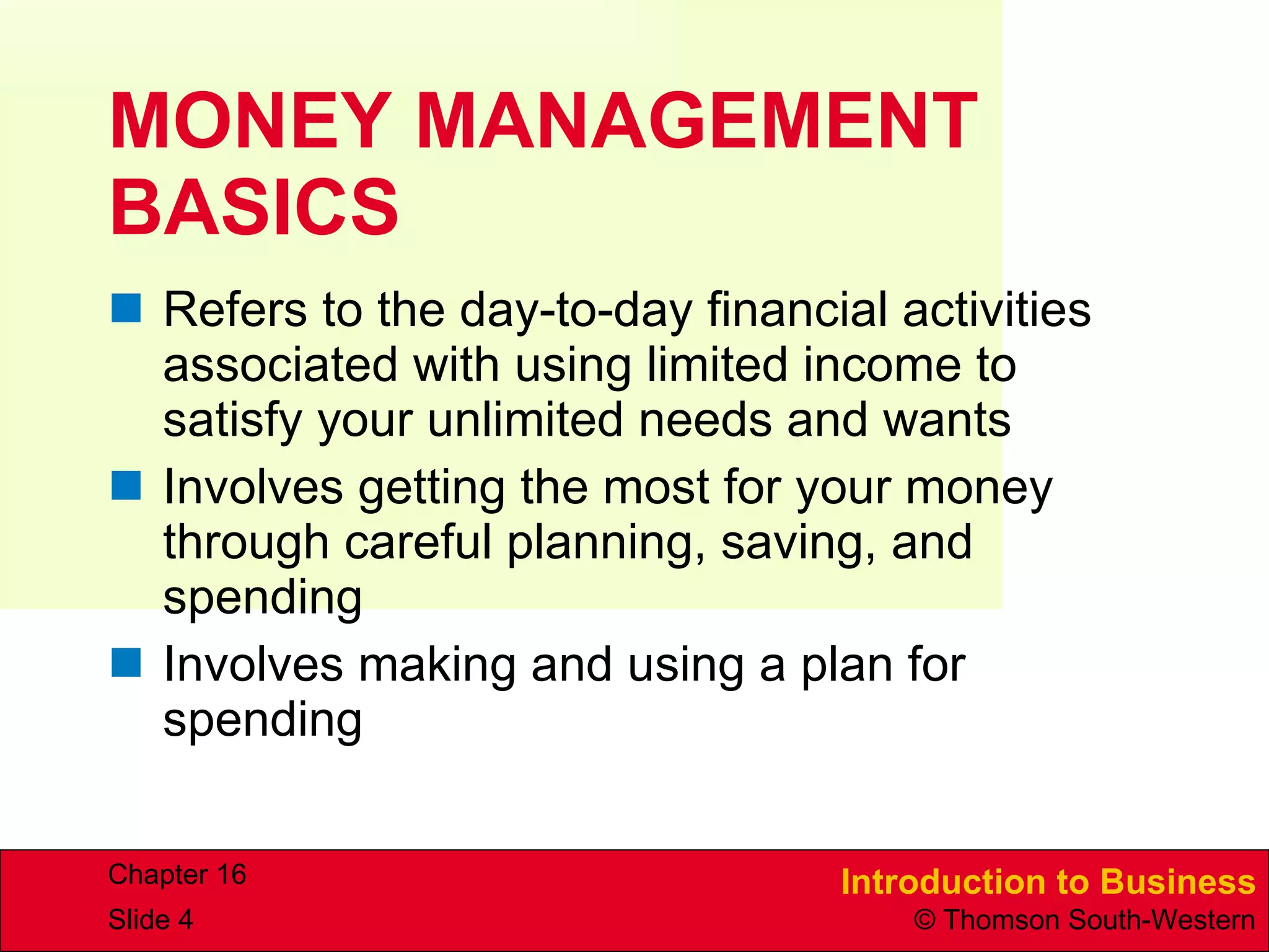 MONEY MANAGEMENT BASICS Refers to the day-to-day financial activities associated with using limited income to satisfy your unlimited needs and wants Involves getting the most for your money through careful planning, saving, and spending Involves making and using a plan for spending 