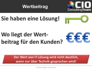 Wertbeitrag

Sie haben eine Lösung!

Wo liegt der Wert-
beitrag für den Kunden?

    Der Wert von IT-Lösung wird nicht deutlich,
     wenn nur über Technik gesprochen wird!
                  IT besser verkaufen - www.cioct.de
 