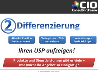 Aktuelle Situation       Strategien und Ziele             Veränderungen
im Unternehmen              kennenlernen                  berücksichtigen


      Ihren USP aufzeigen!
 Produkte und Dienstleistungen gibt es viele –
    was macht Ihr Angebot so einzigartig?
                     IT besser verkaufen - www.cioct.de
 