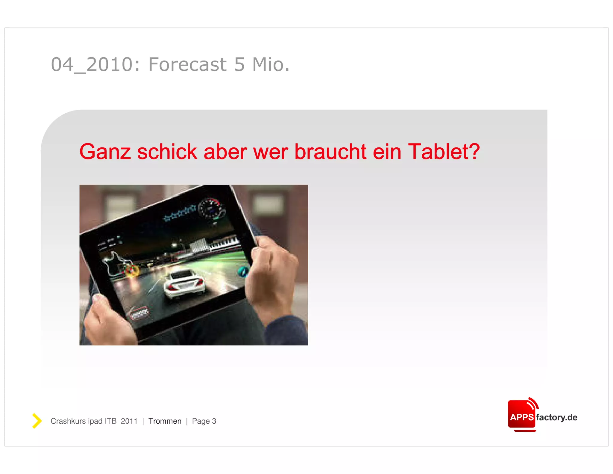 04_2010: Forecast 5 Mio.



                                        Tablet?
       Ganz schick aber wer braucht ein Tablet?




Crashkurs ipad ITB 2011 | Trommen | Page 3
 