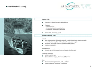Grenzen der GPS Ortung




                         Grenzen, Arten

                                 Rechtlich  Datenschutz, evtl. Landesgesetze

                                 Technisch
                                 - Systemimmanent
                                 - Infrastruktur Mobilfunk, Satellitenfunk
                                 - Kartendaten, Kartenqualität, Aktualität

                                 Kriminalität, „Jammer“, „Faker“

                         Personen, Fahrzeuge, Güter

                         Generell:
                               Kein oder schlechter Empfang in Gebäuden, Tunnels, Tiefgaragen, bauliche Barrieren
                                bei teilweisem Empfang sind erhebliche Abweichungen möglich!
                               Mobilfunk Netzausfall, schlechte GSM Netzqualität (Nigeria)
                               Satelliten Netzausfall

                         Personenschutz
                               Blitzüberfall, Entführungen, Totmannschaltung, Abreißkontakte

                         Fahrzeuge, Maschinen
                               eCall, Panik-/SOS-Taste
                               Diebstahl: Strom kappen, Akku leeren, GPS Jammer

                         Güter
                                 Metallabschirmung, Container „8.UG, 3. rechts“
                                 offene / verdeckte Anbringung, Türsensoren

                                                                                                                    13
 