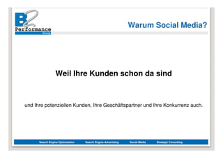 Warum Social Media?




                  Weil Ihre Kunden schon da sind



und Ihre potenziellen Kunden, Ihre Geschäftspartner und Ihre Konkurrenz auch.




      Search Engine Optimization   Search Engine Advertising   Social Media   Strategic Consulting
 