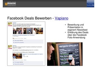 Facebook Deals Bewerben - Vapiano
                               • Bewerbung und
                                 Präsentation in
                                 eigenem Newsfeed
                               • Erklärung des Deals
                                 über die Facebook
                                 Foto-Anwendung
 