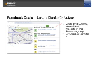 Facebook Deals – Lokale Deals für Nutzer
                                 • Mittels der IP-Adresse
                                   werden lokale
                                   Angebote im Web-
                                   Browser angezeigt
                                 • www.facebook.com/dea
                                   ls
 