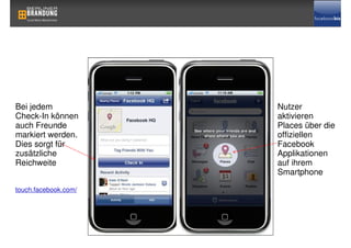 Bei jedem             Nutzer
Check-In können       aktivieren
auch Freunde          Places über die
markiert werden.      offiziellen
Dies sorgt für        Facebook
zusätzliche           Applikationen
Reichweite            auf ihrem
                      Smartphone

touch.facebook.com/
 