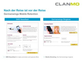 Nach der Reise ist vor der Reise
Germanwings Mobile Retention

                  SMS Newsflash                                     Germanwings Ringtone




 SMS Newsflash for sales promotion and special offers    Mobile Branding; the Germanwings ringtone
 