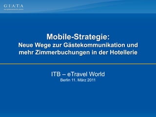 Mobile-Strategie:
Neue Wege zur Gästekommunikation und
mehr Zimmerbuchungen in der Hotellerie


          ITB – eTravel World
             Berlin 11. März 2011
 