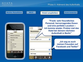 Phase II: Während des Aufenthalts




     "Frank: sehr freundliches
  Personal, hervorragendes Essen
    und eine perfekte Location –
ich komme wieder. Probier mal das
     Hotel bei deinem nächsten
       Aufenthalt in Berlin"



             „Ich sag es auch
            meinen Freunden auf
           Facebook und Twitter"
 