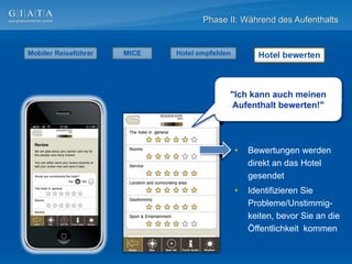Phase II: Während des Aufenthalts




      "Ich kann auch meinen
       Aufenthalt bewerten!"




       •   Bewertungen werden
           direkt an das Hotel
           gesendet
       •   Identifizieren Sie
           Probleme/Unstimmig-
           keiten, bevor Sie an die
           Öffentlichkeit kommen
 