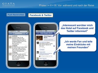 Phase I + II + III: Vor- während und nach der Reise




                     „Interessant worüber mich
                    das Hotel auf Facebook und
                          Twitter informiert"



                       „Ich werde Fan und teile
                         meine Eindrücke mit
                          meinen Freunden"
 