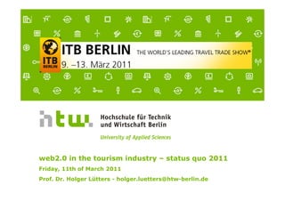 web2.0 in the tourism industry – status quo 2011
Friday, 11th of March 2011
Prof. Dr. Holger Lütters - holger.luetters@htw-berlin.de
 
