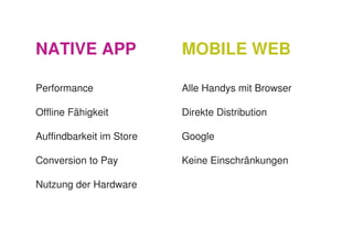 NATIVE APP                MOBILE WEB

Performance               Alle Handys mit Browser

Offline Fähigkeit         Direkte Distribution

Auffindbarkeit im Store   Google

Conversion to Pay         Keine Einschränkungen

Nutzung der Hardware
 