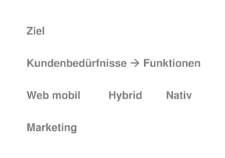 Ziel


Kundenbedürfnisse     Funktionen


Web mobil    Hybrid      Nativ


Marketing
 