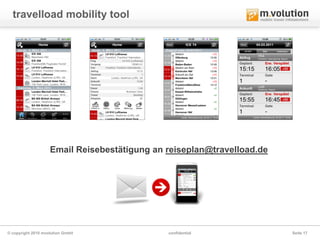 travelload mobility tool




                    Email Reisebestätigung an reiseplan@travelload.de




© copyright 2010 mvolution GmbH               confidential              Seite 17
 