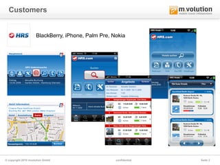 Customers


                     BlackBerry, iPhone, Palm Pre, Nokia




© copyright 2010 mvolution GmbH                     confidential   Seite 3
 