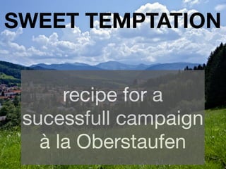 SWEET TEMPTATION


      recipe for a
 sucessfull campaign
   à la Oberstaufen
 