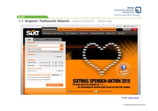 Prof. Dr. Ernst‐Otto Thiesing

1.1. Vergleich: Traditionelle Webseite – Mobile Webseite – Mobile App




                                                                                Quelle: www.sixt.de


                                                                                  Vortrag Mobiles Internet ITB 2011/4
 