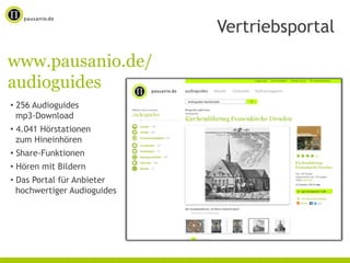 Vertriebsportal
www.pausanio.de/
audioguides
• 256 Audioguides
  mp3-Download
• 4.041 Hörstationen
  zum Hineinhören
• Share-Funktionen
• Hören mit Bildern
• Das Portal für Anbieter
  hochwertiger Audioguides
 