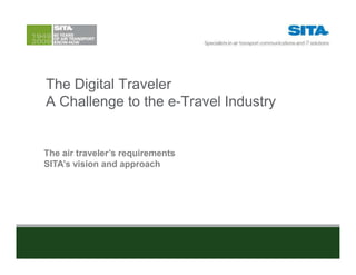 The Digital Traveler
A Challenge to the e-Travel Industry


The air traveler’s requirements
SITA’s vision and approach
 