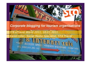 Corporate blogging for tourism organisations
ITB eTravel World 2011, 10.03.2011
Click to edit Master Media Specialist, STA Travel
Karen Liller, Social subtitle style
 