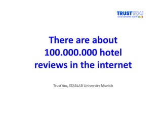 There are about
  100.000.000 hotel
reviews in the internet
    TrustYou, STABLAB University Munich
 