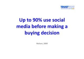 Up to 90% use social
media before making a
   buying decision
        Nielsen, 2009
 