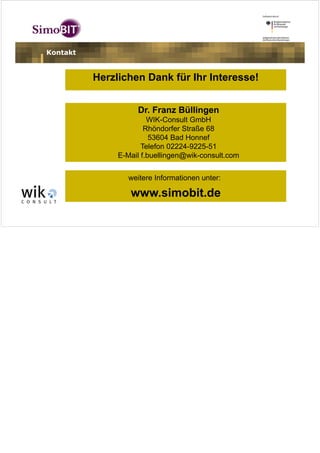 Kontakt


               Herzlichen Dank für Ihr Interesse!


                         Dr. Franz Büllingen
                             WIK-Consult GmbH
                            Rhöndorfer Straße 68
                              53604 Bad Honnef
                           Telefon 02224-9225-51
                    E-Mail f.buellingen@wik-consult.com


                       weitere Informationen unter:

                       www.simobit.de
24
 