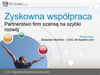 Zyskowna współpraca Partnerstwo firm szansą na szybki rozwój Prezentuje: Sebastian Muliński – COO, IAI-System.com 