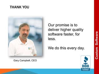 THANK YOU
Our promise is to
deliver higher quality
software faster, for
less.
We do this every day.
Gary Campbell, CEO
CustomSoftware
 