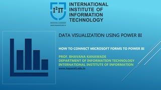 DATA VISUALIZATION USING POWER BI
HOW TO CONNECT MICROSOFT FORMS TO POWER BI
PROF. BHAVANA KANAWADE
DEPARTMENT OF INFORMATION TECHNOLOGY
INTERNATIONAL INSTITUTE OF INFORMATION
www.isquareit.edu.in
 