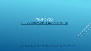 THANK YOU
HTTPS://WWW.ISQUAREIT.EDU.IN/
International Institute of Information Technology, I²IT, P-14, Rajiv Gandhi Infotech Park, Hinjawadi Phase 1, Pune - 411 057
Phone - +91 20 22933441/2/3 | Website - www.isquareit.edu.in | Email - info@isquareit.edu.in
 