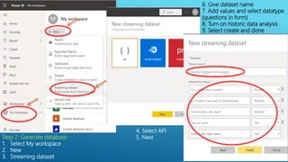 Step 2: Generate database
1. Select My workspace
2. New
3. Streaming dataset
4. Select API
5. Next
6. Give dataset name
7. Add values and select datatype
(questions in form)
8. Turn on historic data analysis
9. Select create and done
 