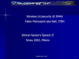Wireless (in)security @ SMAU
  Fabio Pietrosanti aka Naif, ITBH



Ethical Hacker’s Speech II
   Smau 2002, Milano




           Blackhats italia 2002     1
 