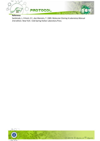 Reference
Sambrook, J., Fritsch, E.F., dan Maniatis, T. 1989. Molecular Cloning A Laboratory Manual
2nd edition. New York : Cold Spring Harbor Laboratory Press.
 