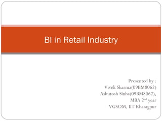 Presented by : Vivek Sharma(09BM8062)‏ Ashutosh Sinha(09BM8067), MBA 2 nd  year VGSOM, IIT Kharagpur BI in Retail Industry 