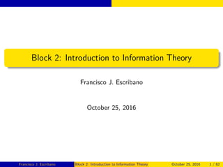Block 2: Introduction to Information Theory
Francisco J. Escribano
October 25, 2016
Francisco J. Escribano Block 2: Introduction to Information Theory October 25, 2016 1 / 62
 