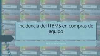 Incidencia del ITBMS en compras de
equipo
Para uso de la empresa
 