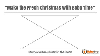 “Make the Fresh Christmas with Boba Time”
https://www.youtube.com/watch?v=_tZGb4mW4q0
 
