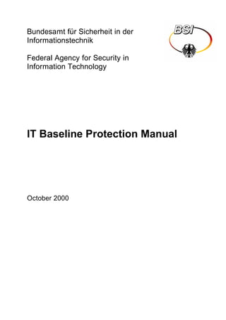 Bundesamt für Sicherheit in der
Informationstechnik

Federal Agency for Security in
Information Technology




IT Baseline Protection Manual




October 2000
 