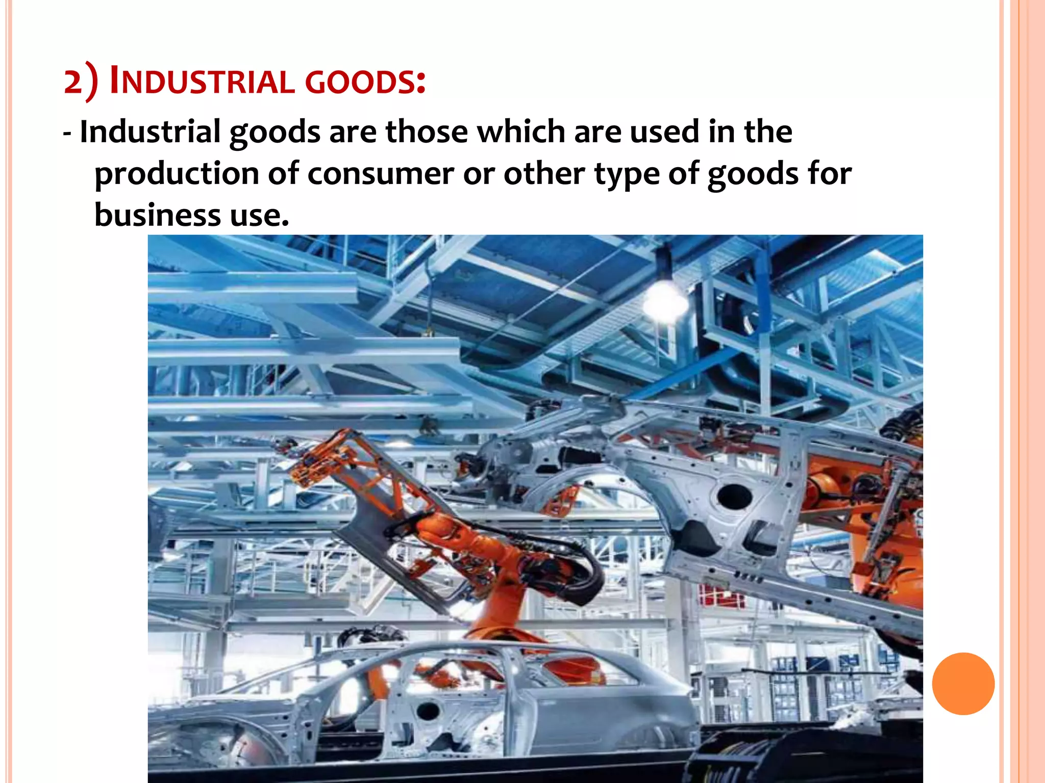 2) INDUSTRIAL GOODS:
- Industrial goods are those which are used in the
production of consumer or other type of goods for
business use.
 