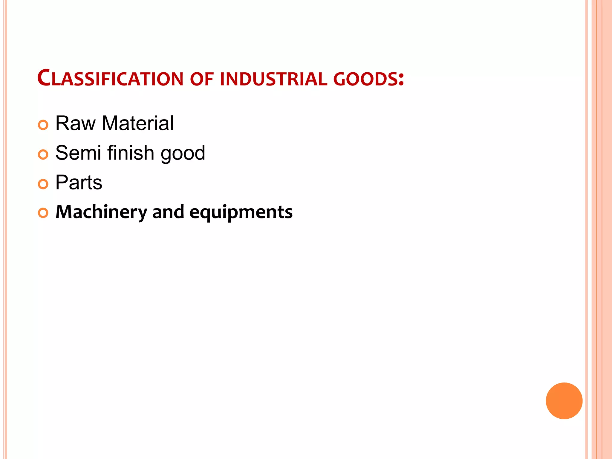 CLASSIFICATION OF INDUSTRIAL GOODS:
 Raw Material
 Semi finish good
 Parts
 Machinery and equipments
 